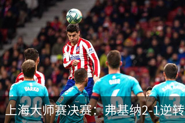 上海大师赛决赛：弗基纳2-1逆转霍达尔，生涯首夺大师赛冠军