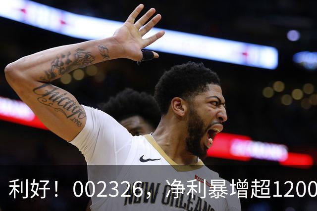 利好！002326，净利暴增超1200%