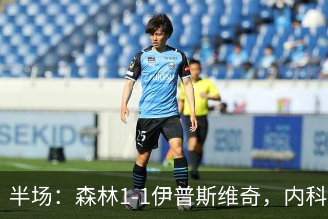 半场：森林1-1伊普斯维奇，内科-威廉斯破门，恩西索扳平