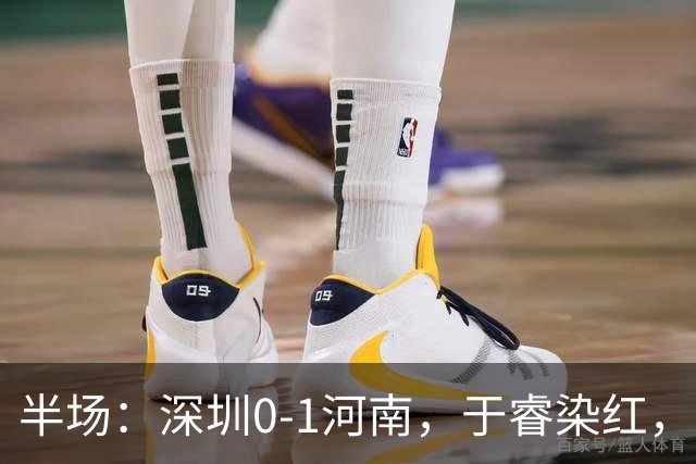 半场：深圳0-1河南，于睿染红，纳萨里奥破门