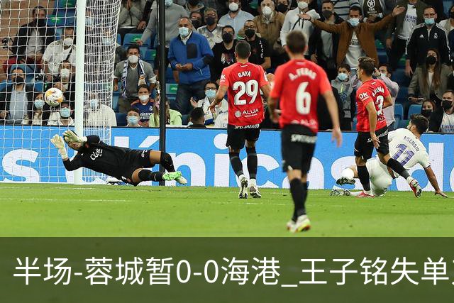 半场-蓉城暂0-0海港 王子铭失单刀按此比分结束蓉城将提前夺冠