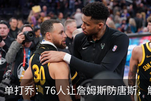 单打乔：76人让詹姆斯防唐斯，解放了恩比德