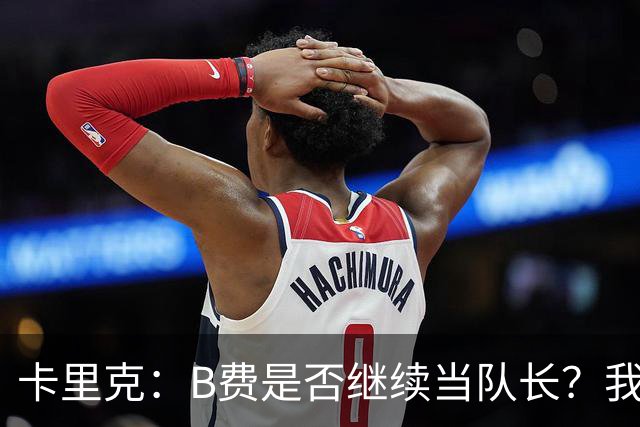 卡里克：B费是否继续当队长？我只会做对俱乐部最有利的选择