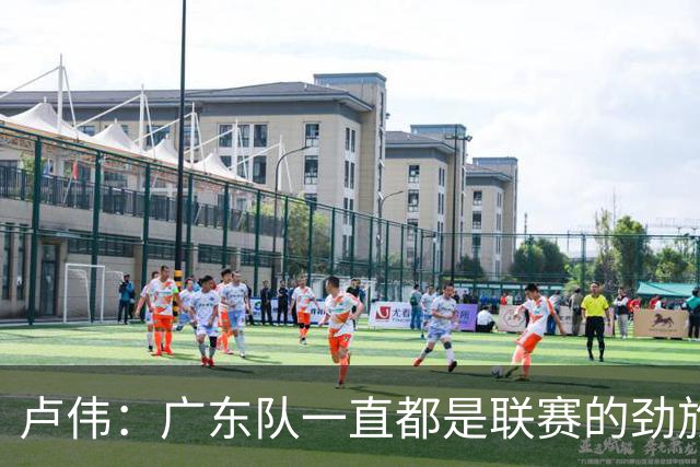 卢伟：广东队一直都是联赛的劲旅 今晚将尽可能去限制弗格的发挥