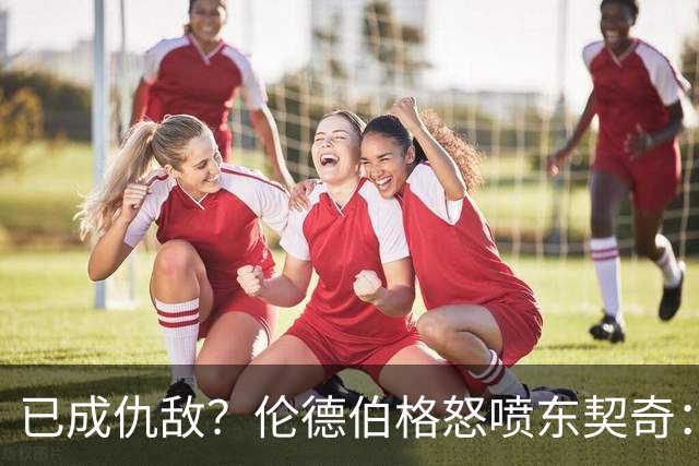 已成仇敌？伦德伯格怒喷东契奇：只会不断抱怨，我对他不再尊重