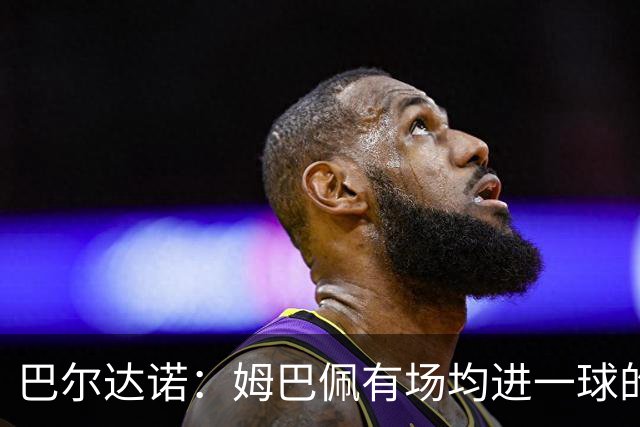 巴尔达诺：姆巴佩有场均进一球的效率，凭什么说他不是领袖球员
