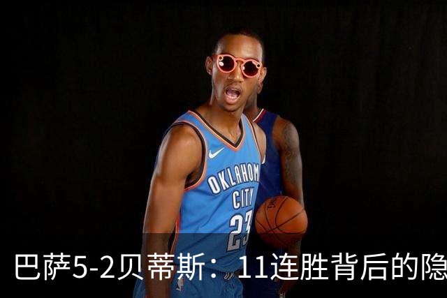 巴萨5-2贝蒂斯：11连胜背后的隐患与欧冠考验