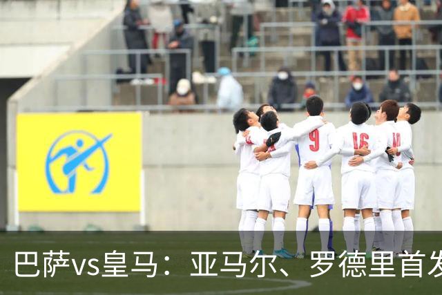 巴萨vs皇马：亚马尔、罗德里首发，姆巴佩、贝林厄姆出战