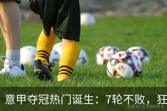 意甲夺冠热门诞生：7轮不败，狂揽19分，冠军争夺白热化：前2名相差2分