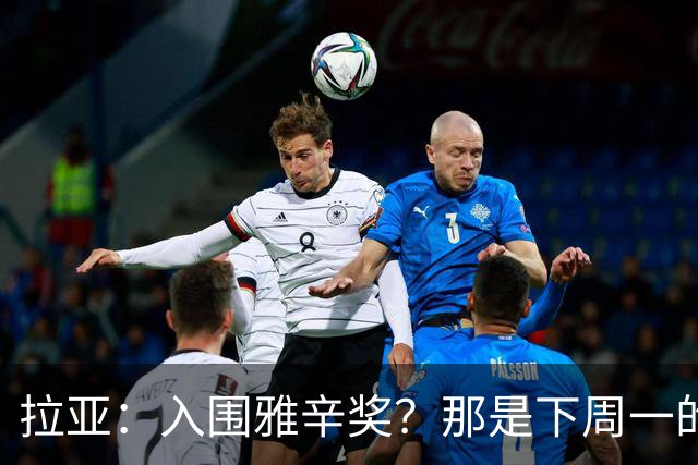 拉亚：入围雅辛奖？那是下周一的事，现在要专注于明天的比赛