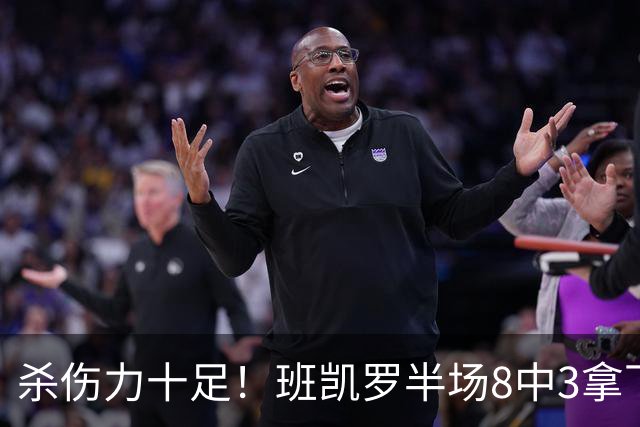 杀伤力十足！班凯罗半场8中3拿下16分5板4助1帽 罚球11中9