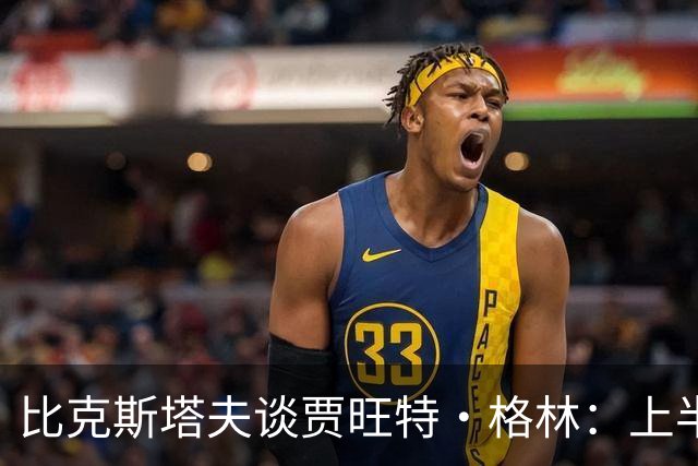 比克斯塔夫谈贾旺特·格林：上半场没打也不抱怨 他总能带来能量