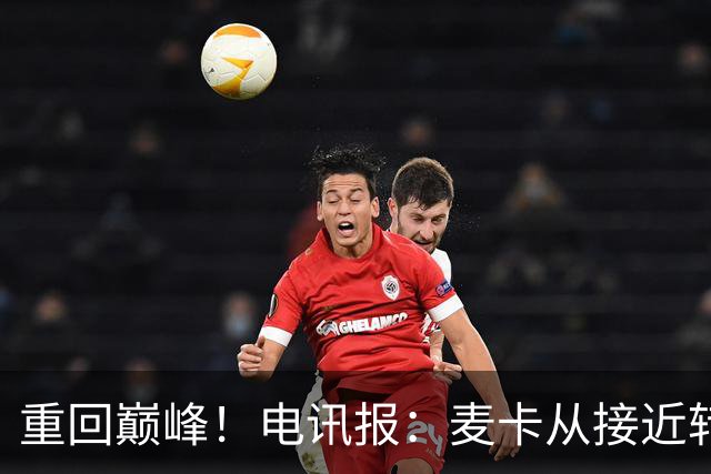 重回巅峰！电讯报：麦卡从接近转会到球队大腿，他续约是水到渠成
