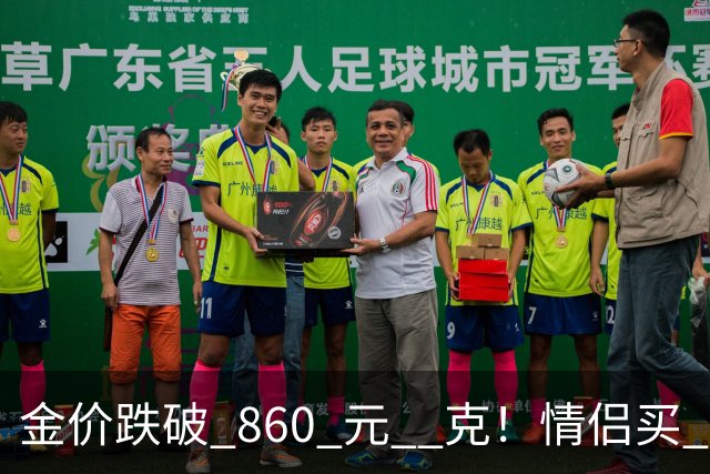金价跌破 860 元 / 克！情侣买 83 克结婚五金，午饭过后带亲属再扫 300 克黄金