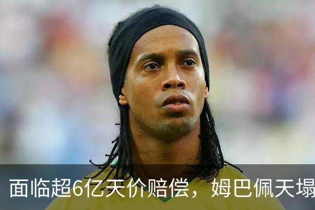 面临超6亿天价赔偿，姆巴佩天塌了
