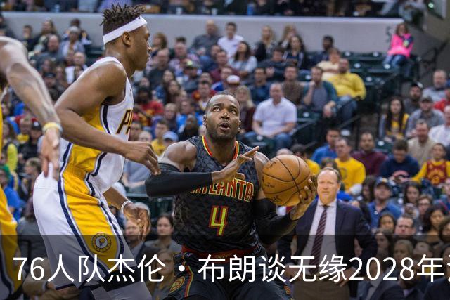 76人队杰伦·布朗谈无缘2028年洛杉矶奥运会美国队：无法效力