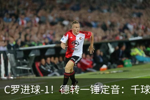 C罗进球-1！德转一锤定音：千球倒计时从18球变19球